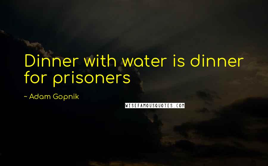 Adam Gopnik Quotes: Dinner with water is dinner for prisoners