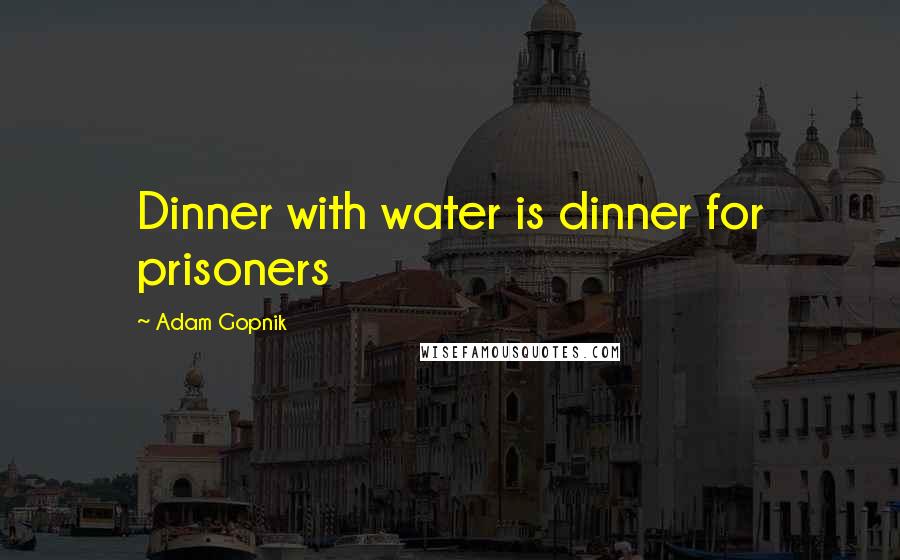 Adam Gopnik Quotes: Dinner with water is dinner for prisoners