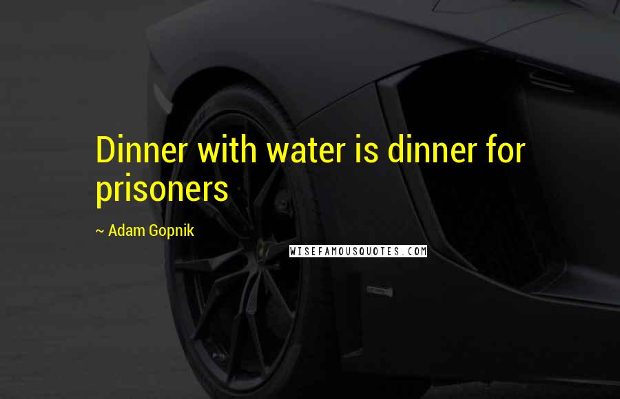 Adam Gopnik Quotes: Dinner with water is dinner for prisoners