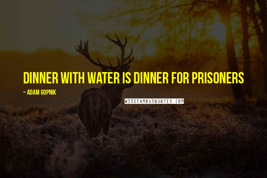 Adam Gopnik Quotes: Dinner with water is dinner for prisoners