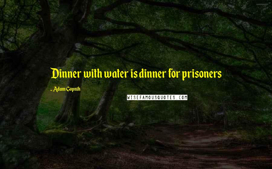 Adam Gopnik Quotes: Dinner with water is dinner for prisoners