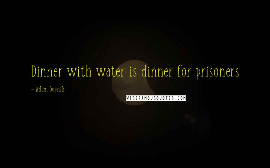 Adam Gopnik Quotes: Dinner with water is dinner for prisoners