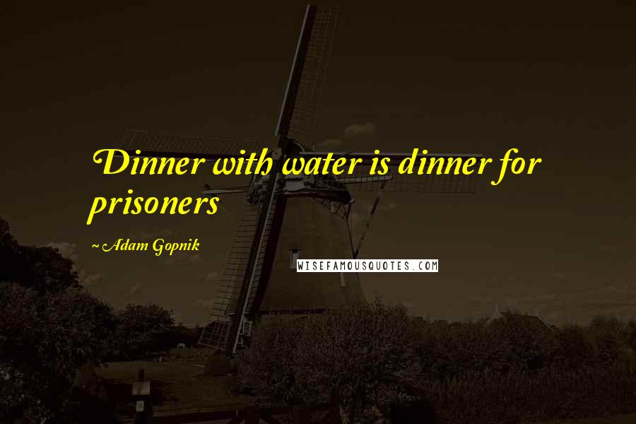 Adam Gopnik Quotes: Dinner with water is dinner for prisoners