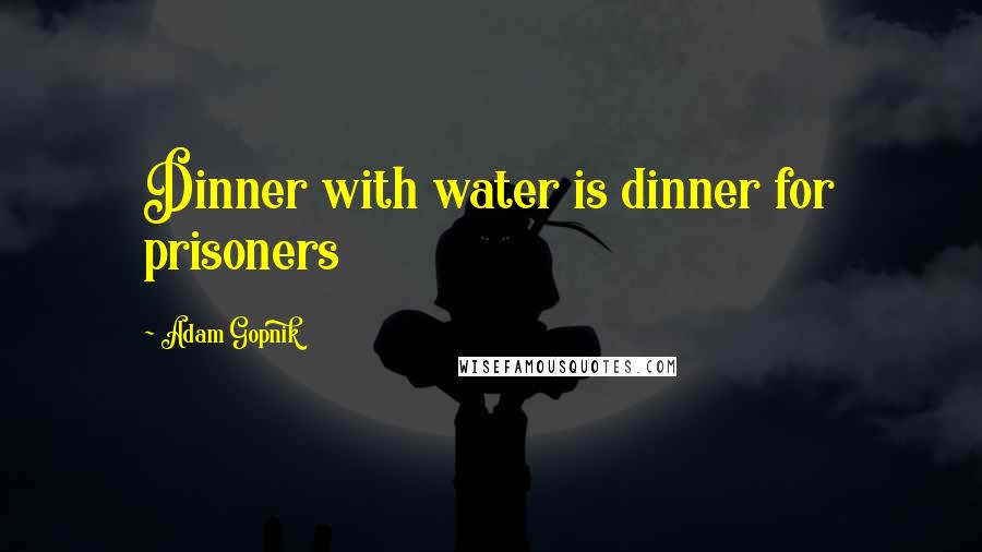 Adam Gopnik Quotes: Dinner with water is dinner for prisoners