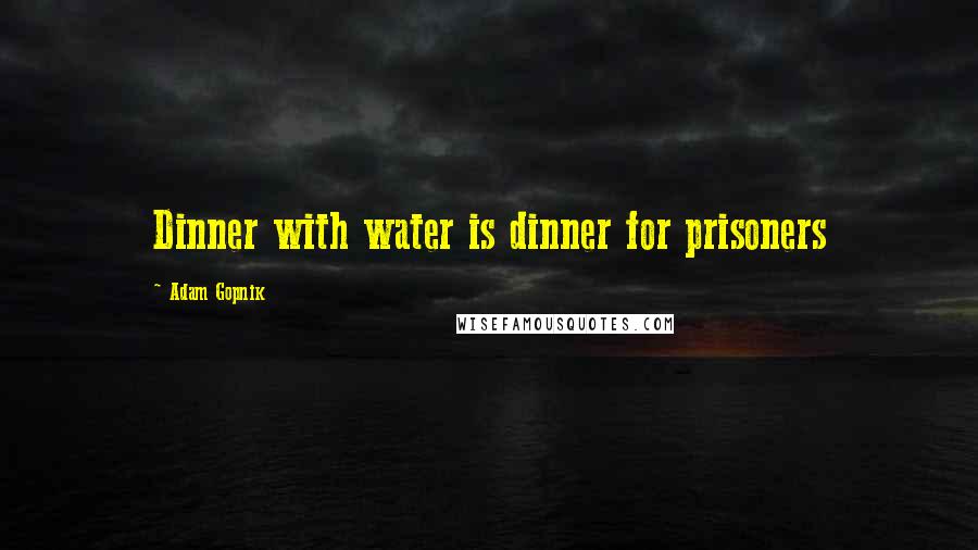 Adam Gopnik Quotes: Dinner with water is dinner for prisoners