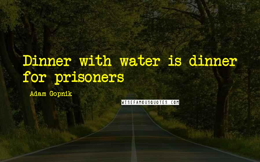 Adam Gopnik Quotes: Dinner with water is dinner for prisoners