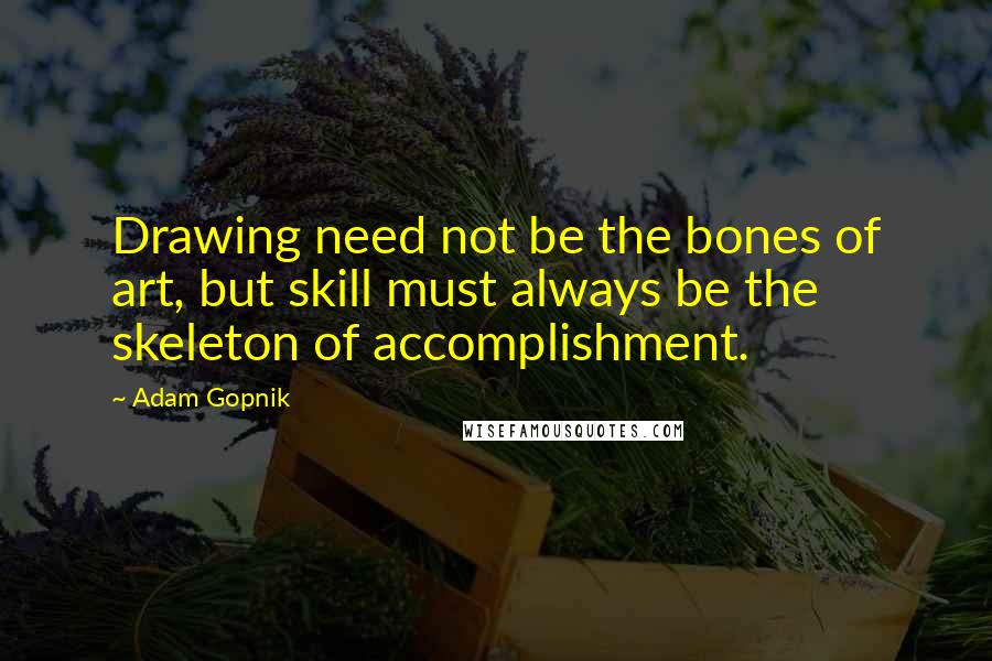 Adam Gopnik Quotes: Drawing need not be the bones of art, but skill must always be the skeleton of accomplishment.