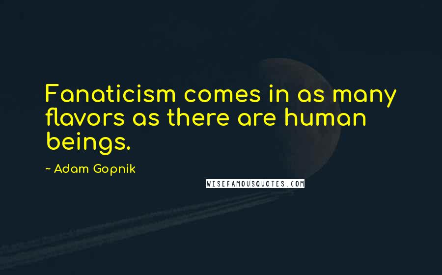 Adam Gopnik Quotes: Fanaticism comes in as many flavors as there are human beings.