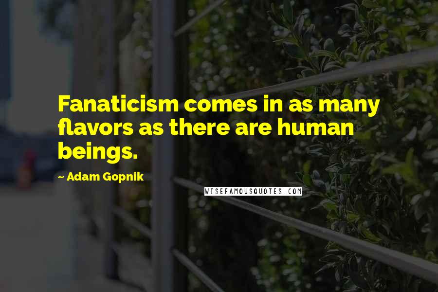 Adam Gopnik Quotes: Fanaticism comes in as many flavors as there are human beings.