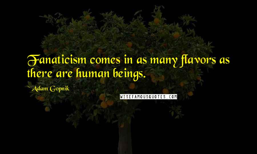 Adam Gopnik Quotes: Fanaticism comes in as many flavors as there are human beings.