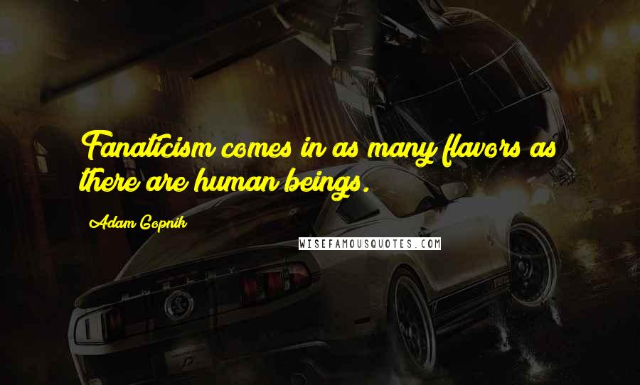 Adam Gopnik Quotes: Fanaticism comes in as many flavors as there are human beings.