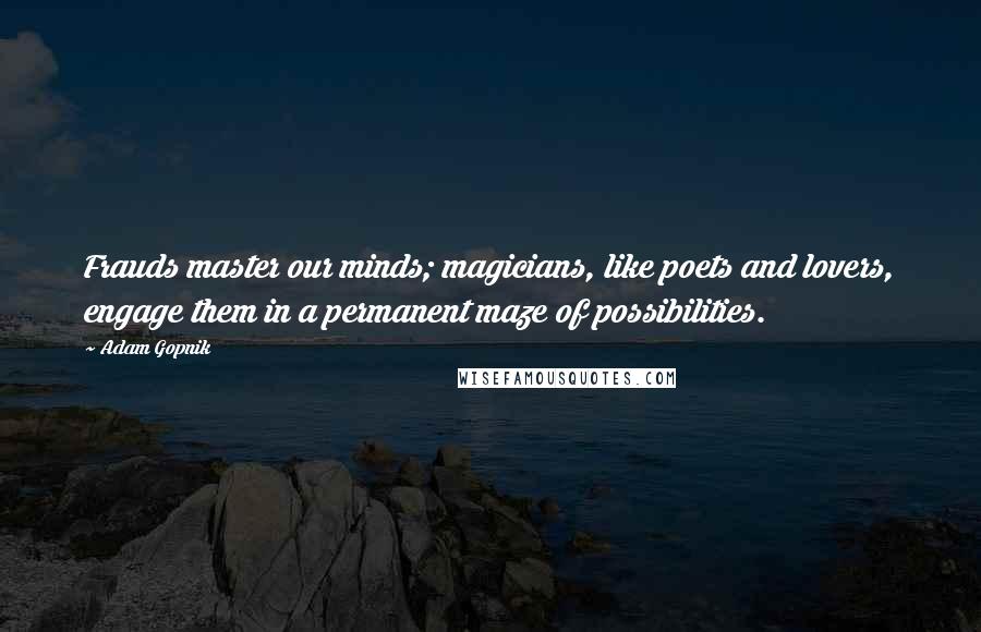 Adam Gopnik Quotes: Frauds master our minds; magicians, like poets and lovers, engage them in a permanent maze of possibilities.