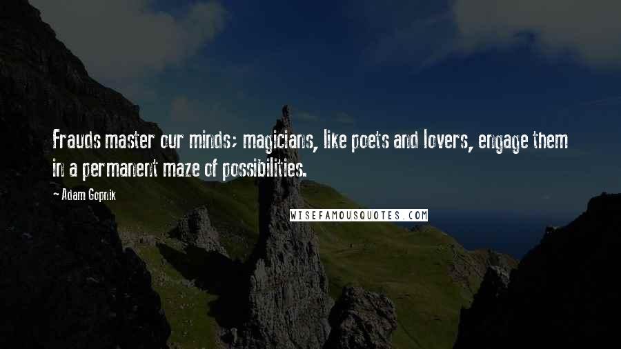 Adam Gopnik Quotes: Frauds master our minds; magicians, like poets and lovers, engage them in a permanent maze of possibilities.