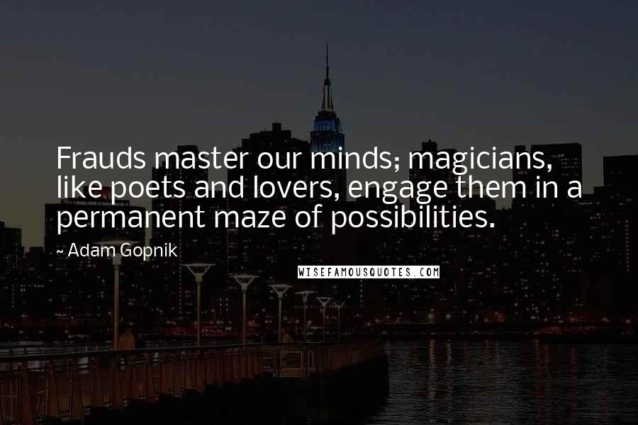 Adam Gopnik Quotes: Frauds master our minds; magicians, like poets and lovers, engage them in a permanent maze of possibilities.