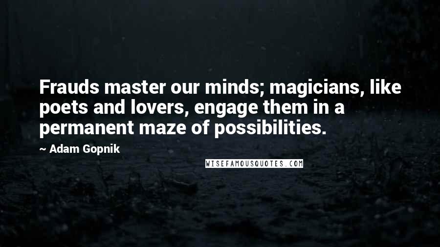 Adam Gopnik Quotes: Frauds master our minds; magicians, like poets and lovers, engage them in a permanent maze of possibilities.