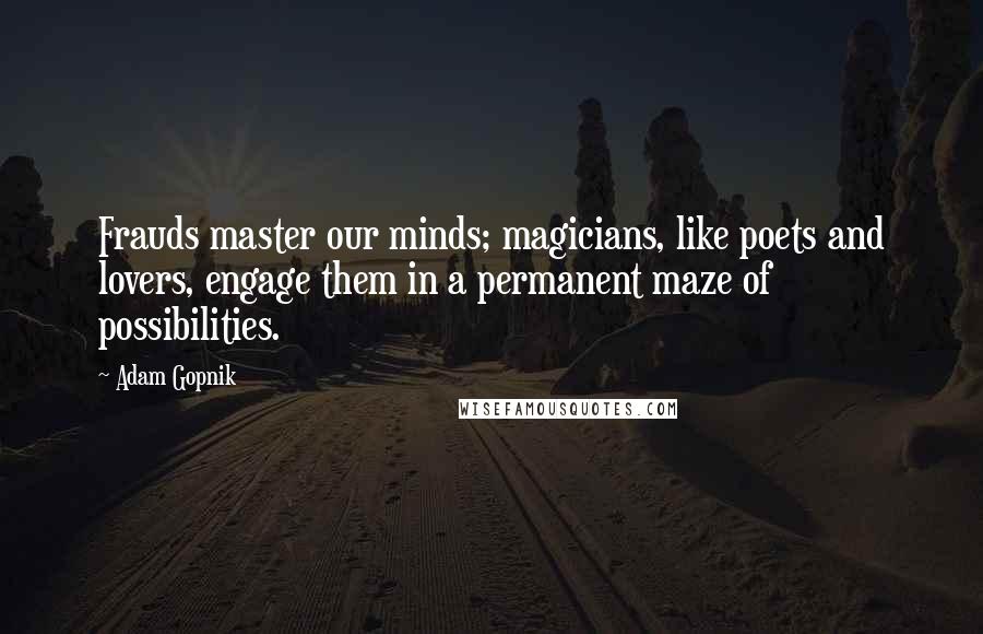 Adam Gopnik Quotes: Frauds master our minds; magicians, like poets and lovers, engage them in a permanent maze of possibilities.