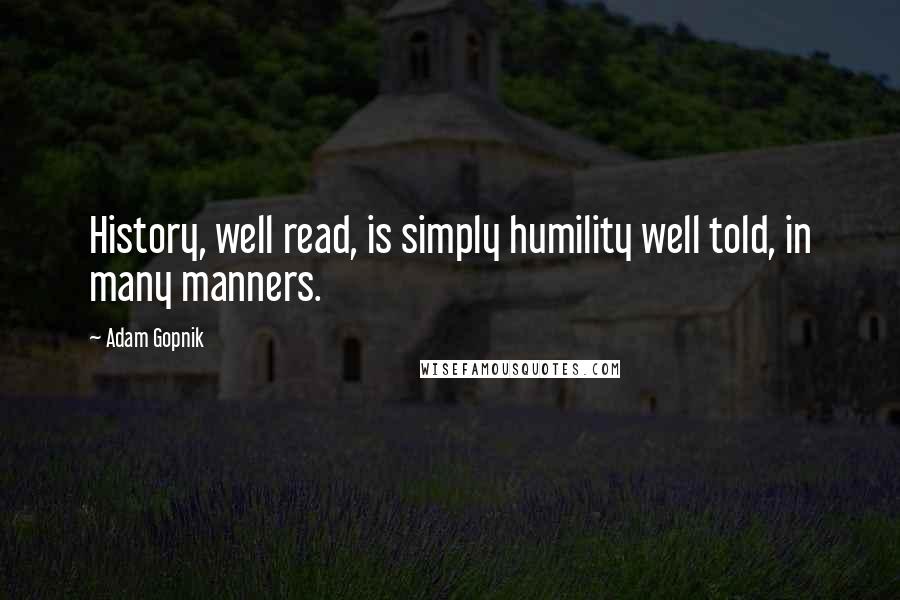 Adam Gopnik Quotes: History, well read, is simply humility well told, in many manners.