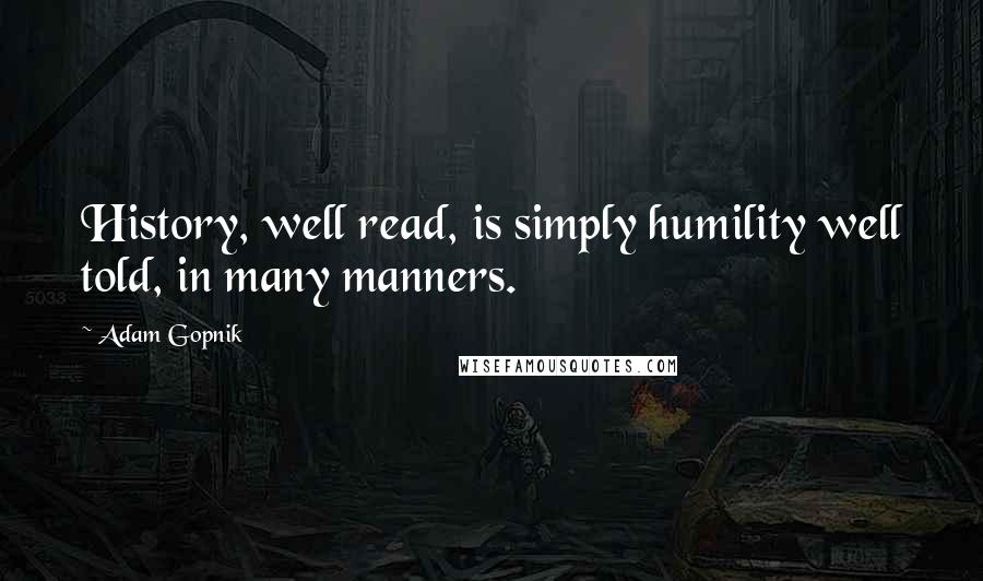 Adam Gopnik Quotes: History, well read, is simply humility well told, in many manners.