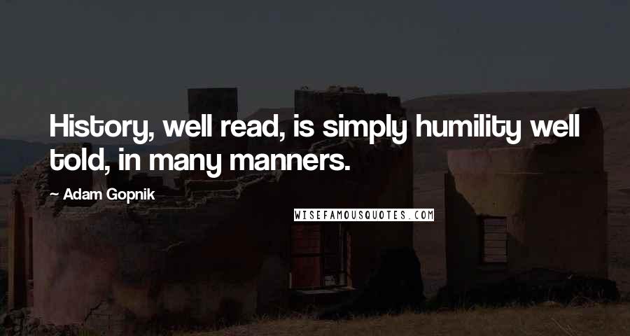 Adam Gopnik Quotes: History, well read, is simply humility well told, in many manners.