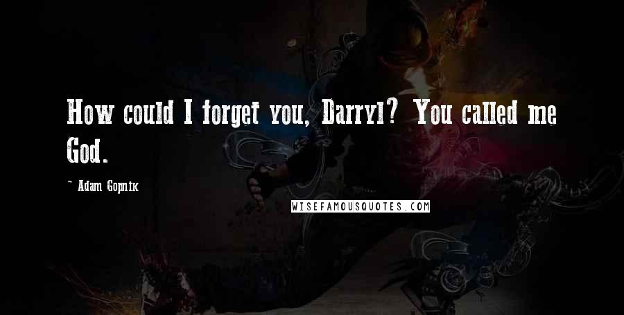Adam Gopnik Quotes: How could I forget you, Darryl? You called me God.