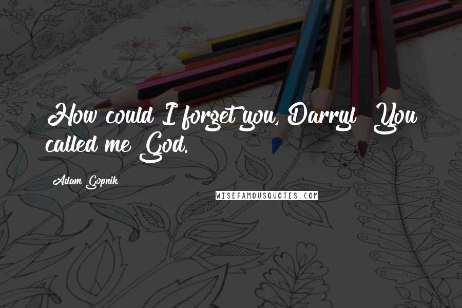 Adam Gopnik Quotes: How could I forget you, Darryl? You called me God.