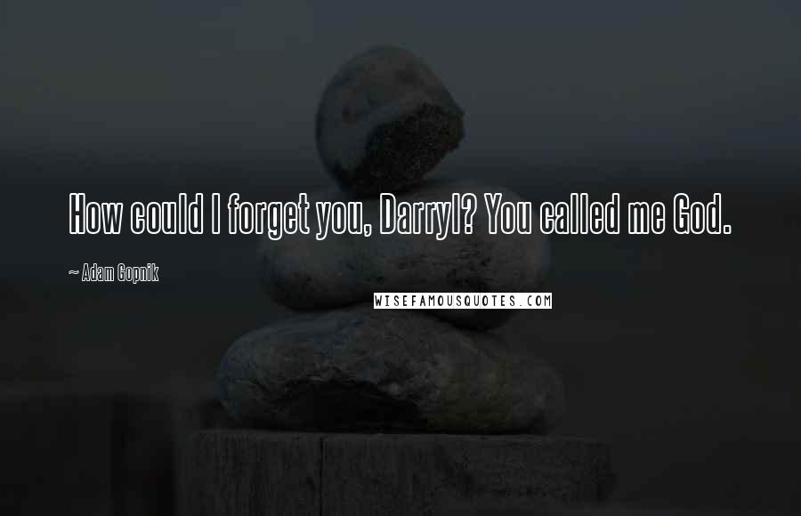 Adam Gopnik Quotes: How could I forget you, Darryl? You called me God.