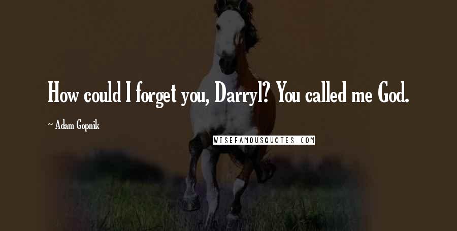 Adam Gopnik Quotes: How could I forget you, Darryl? You called me God.