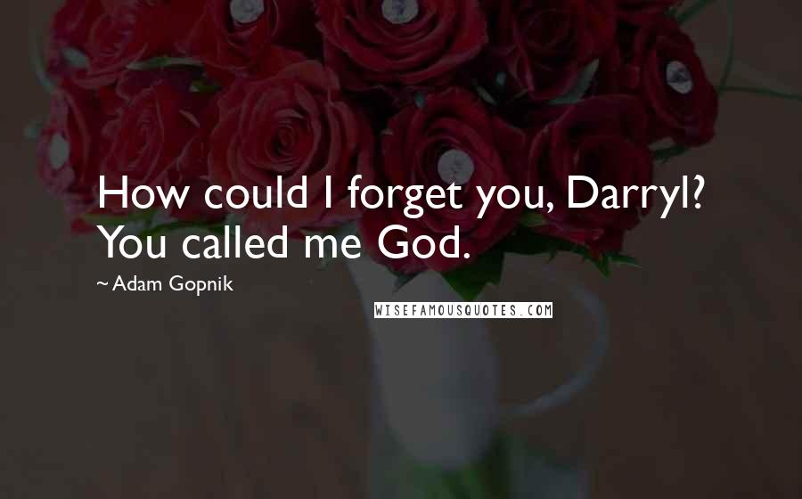 Adam Gopnik Quotes: How could I forget you, Darryl? You called me God.