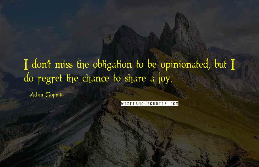 Adam Gopnik Quotes: I don't miss the obligation to be opinionated, but I do regret the chance to share a joy.