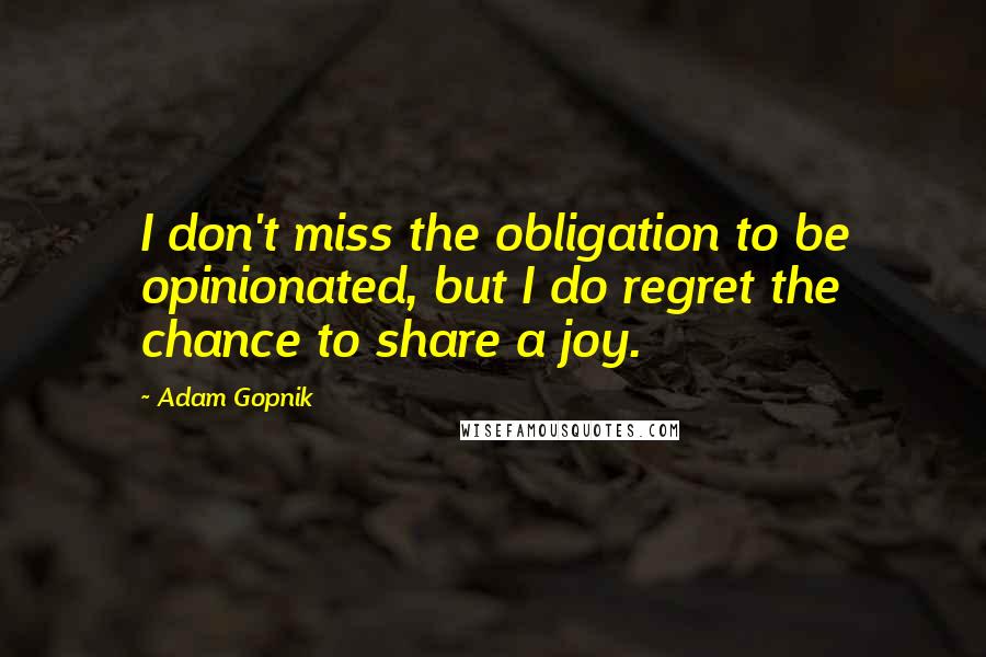 Adam Gopnik Quotes: I don't miss the obligation to be opinionated, but I do regret the chance to share a joy.