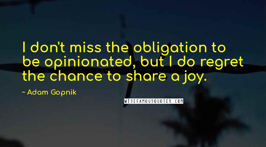 Adam Gopnik Quotes: I don't miss the obligation to be opinionated, but I do regret the chance to share a joy.