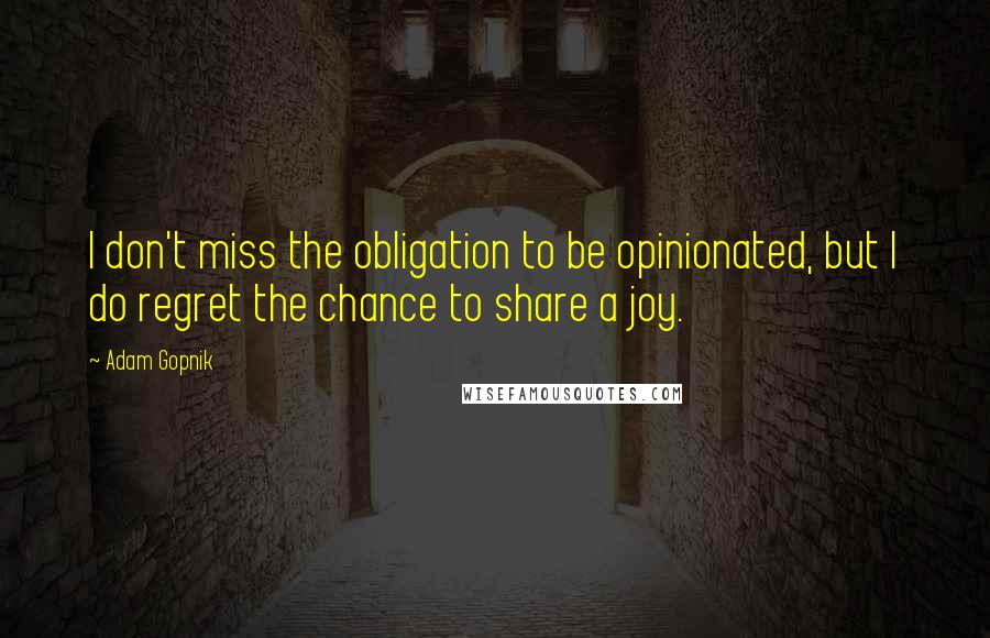 Adam Gopnik Quotes: I don't miss the obligation to be opinionated, but I do regret the chance to share a joy.