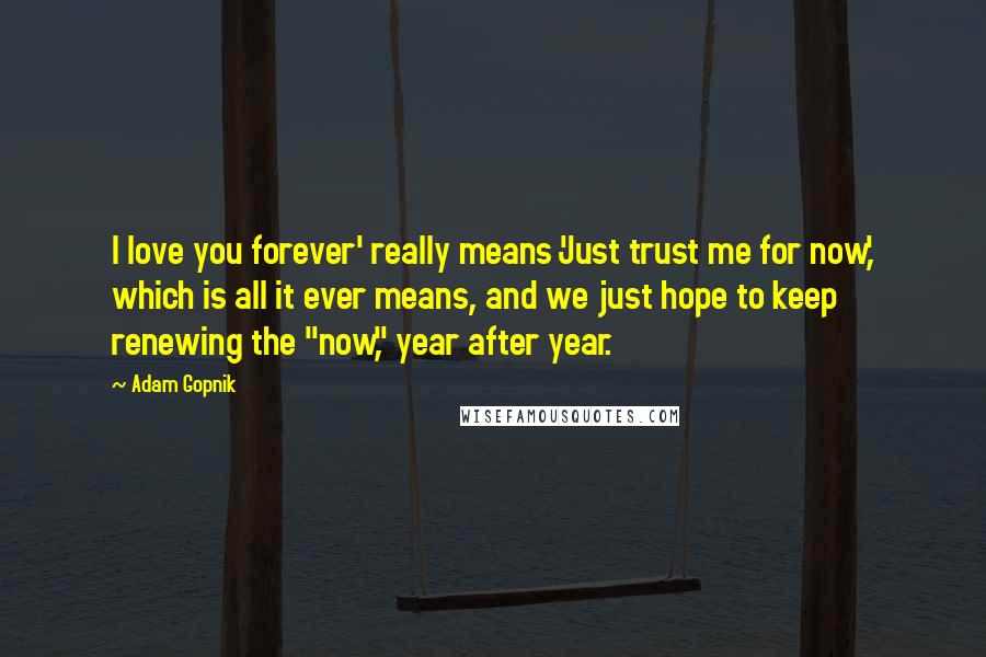 Adam Gopnik Quotes: I love you forever' really means 'Just trust me for now,' which is all it ever means, and we just hope to keep renewing the "now," year after year.