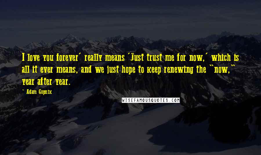 Adam Gopnik Quotes: I love you forever' really means 'Just trust me for now,' which is all it ever means, and we just hope to keep renewing the "now," year after year.