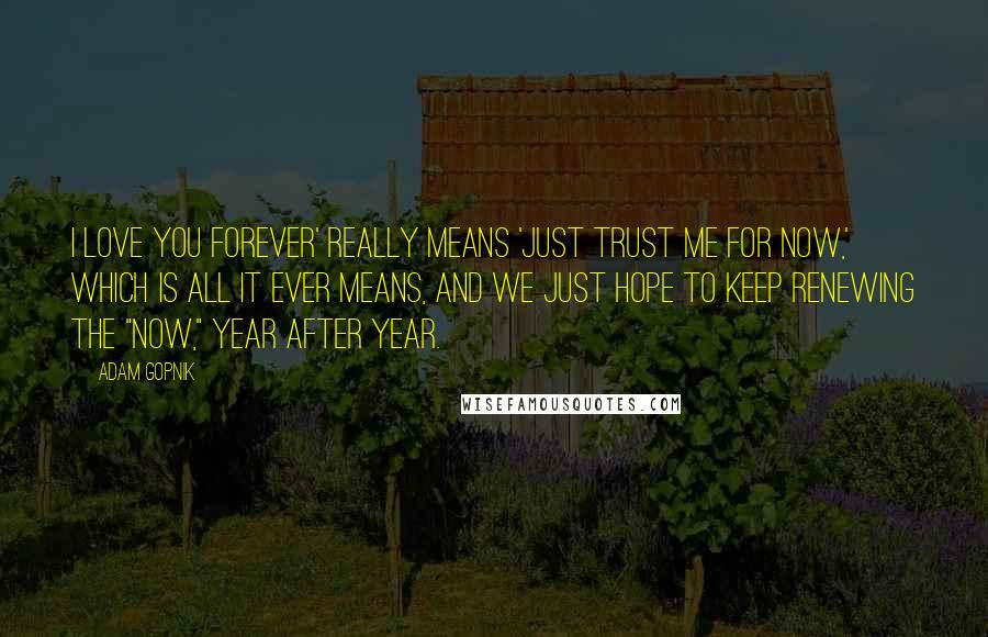 Adam Gopnik Quotes: I love you forever' really means 'Just trust me for now,' which is all it ever means, and we just hope to keep renewing the "now," year after year.