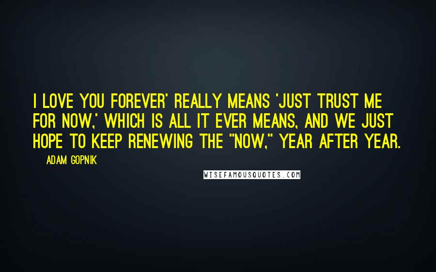 Adam Gopnik Quotes: I love you forever' really means 'Just trust me for now,' which is all it ever means, and we just hope to keep renewing the "now," year after year.