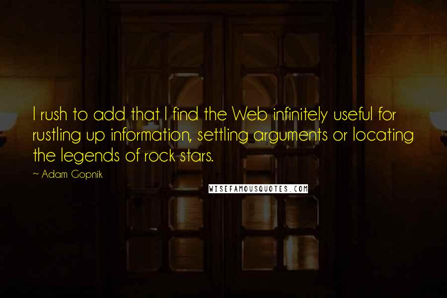 Adam Gopnik Quotes: I rush to add that I find the Web infinitely useful for rustling up information, settling arguments or locating the legends of rock stars.