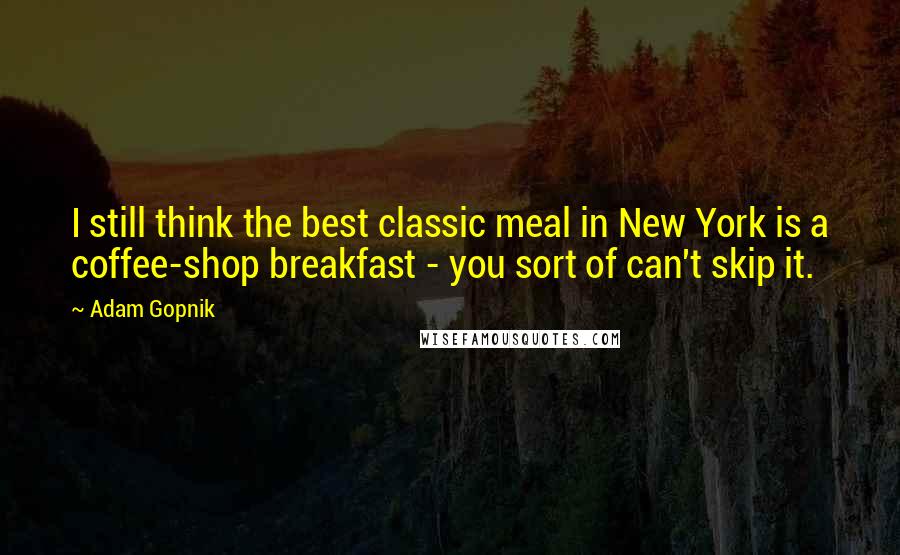 Adam Gopnik Quotes: I still think the best classic meal in New York is a coffee-shop breakfast - you sort of can't skip it.