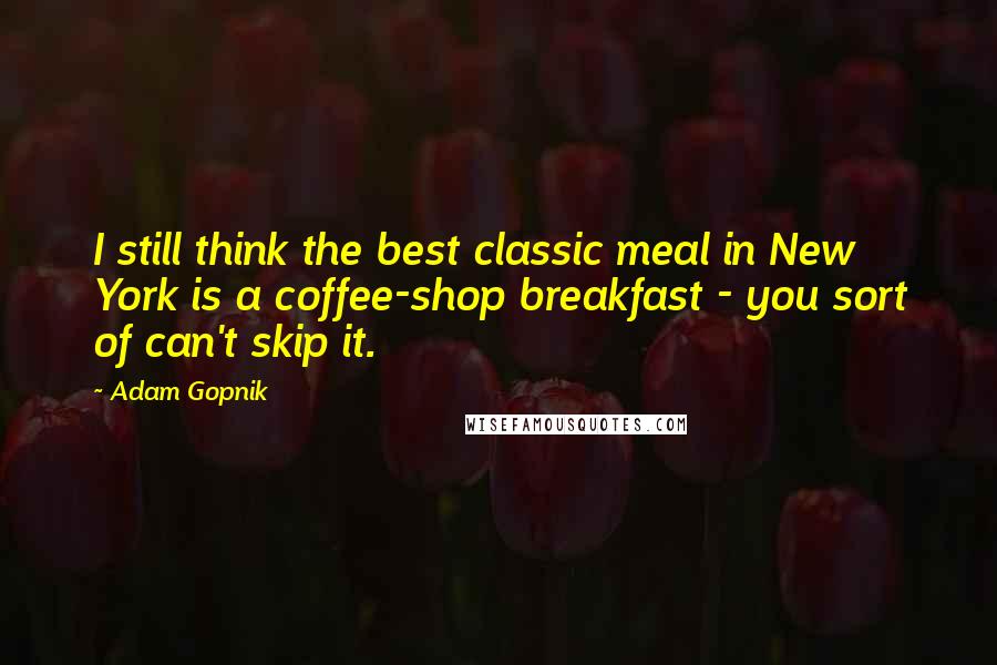 Adam Gopnik Quotes: I still think the best classic meal in New York is a coffee-shop breakfast - you sort of can't skip it.