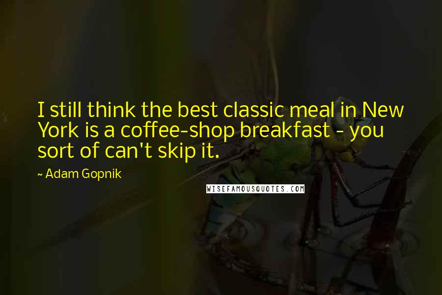 Adam Gopnik Quotes: I still think the best classic meal in New York is a coffee-shop breakfast - you sort of can't skip it.