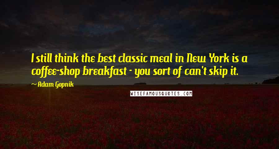 Adam Gopnik Quotes: I still think the best classic meal in New York is a coffee-shop breakfast - you sort of can't skip it.