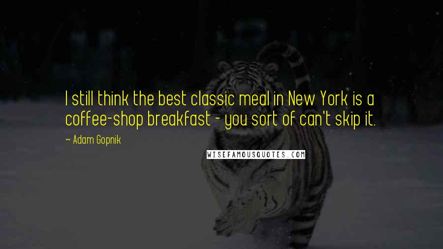 Adam Gopnik Quotes: I still think the best classic meal in New York is a coffee-shop breakfast - you sort of can't skip it.