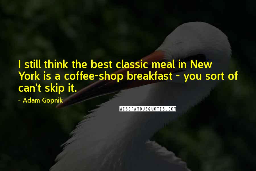 Adam Gopnik Quotes: I still think the best classic meal in New York is a coffee-shop breakfast - you sort of can't skip it.
