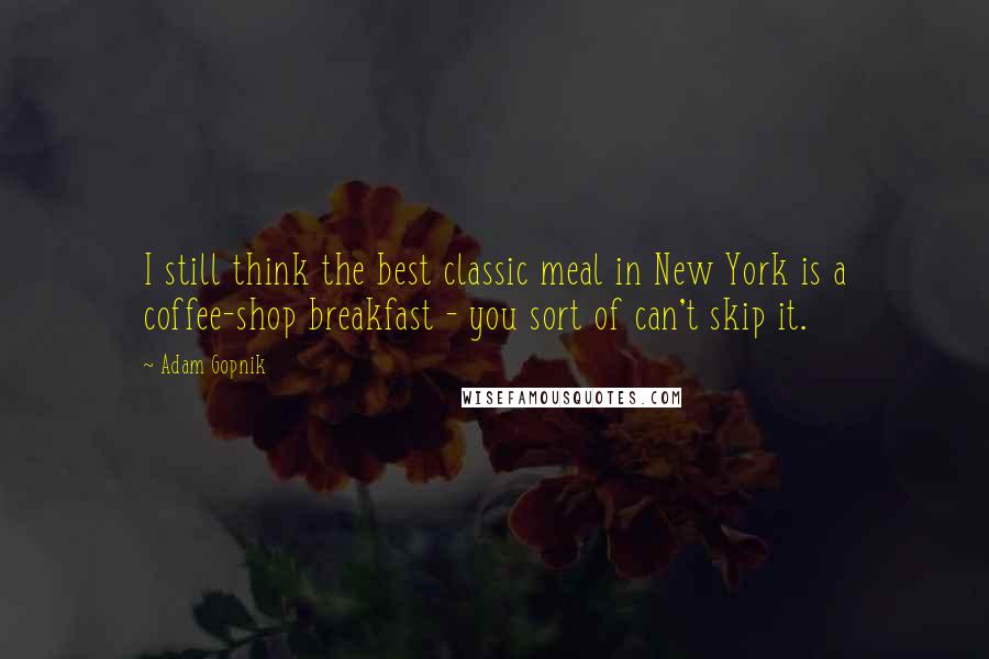 Adam Gopnik Quotes: I still think the best classic meal in New York is a coffee-shop breakfast - you sort of can't skip it.