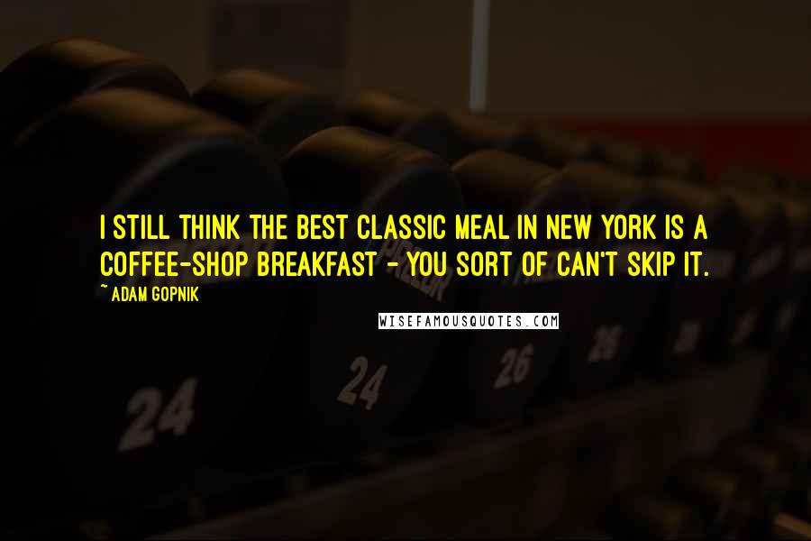 Adam Gopnik Quotes: I still think the best classic meal in New York is a coffee-shop breakfast - you sort of can't skip it.