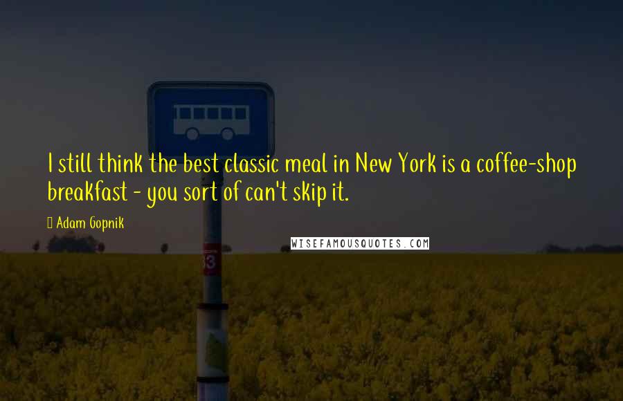 Adam Gopnik Quotes: I still think the best classic meal in New York is a coffee-shop breakfast - you sort of can't skip it.