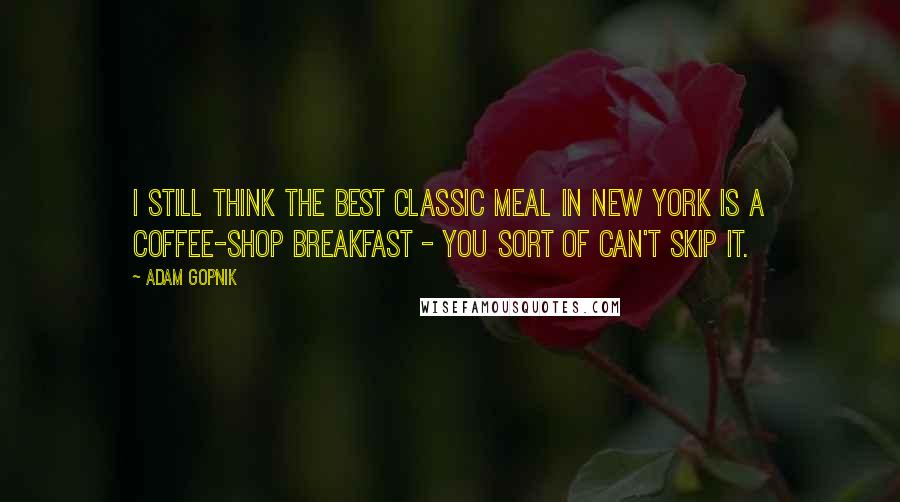 Adam Gopnik Quotes: I still think the best classic meal in New York is a coffee-shop breakfast - you sort of can't skip it.