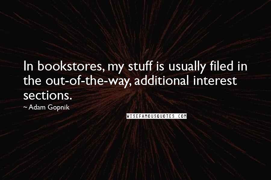 Adam Gopnik Quotes: In bookstores, my stuff is usually filed in the out-of-the-way, additional interest sections.