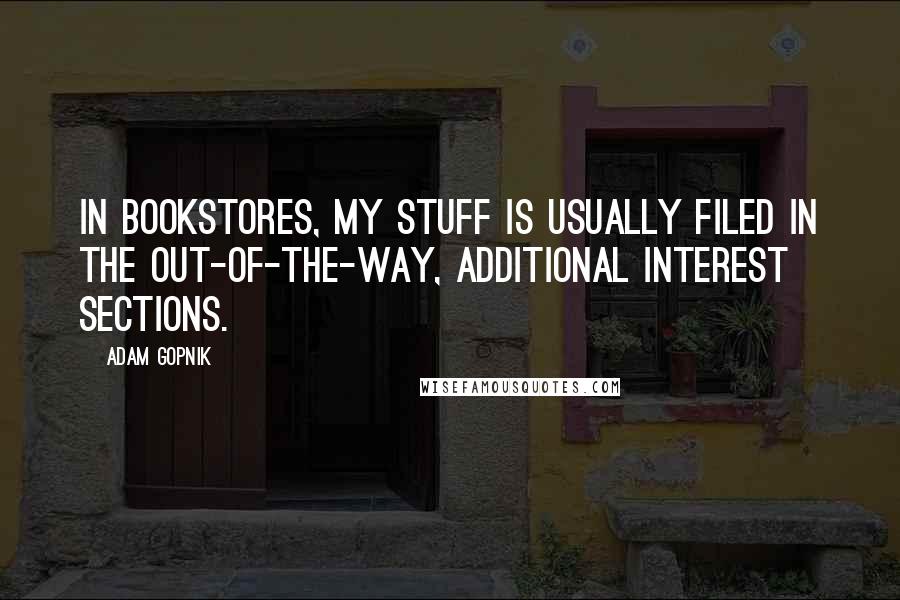 Adam Gopnik Quotes: In bookstores, my stuff is usually filed in the out-of-the-way, additional interest sections.