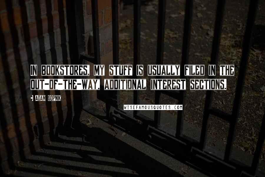 Adam Gopnik Quotes: In bookstores, my stuff is usually filed in the out-of-the-way, additional interest sections.